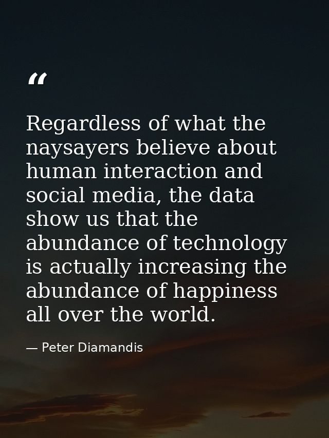 Regardless of what the naysayers believe about human interaction and social media, the data show us that the abundance o — Peter Diamandis
