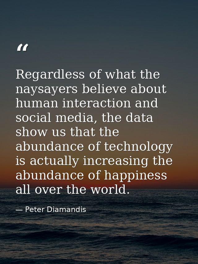 Regardless of what the naysayers believe about human interaction and social media, the data show us that the abundance o — Peter Diamandis