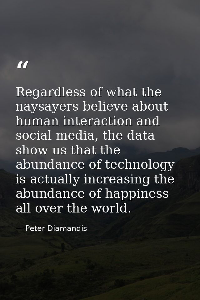 Regardless of what the naysayers believe about human interaction and social media, the data show us that the abundance o — Peter Diamandis