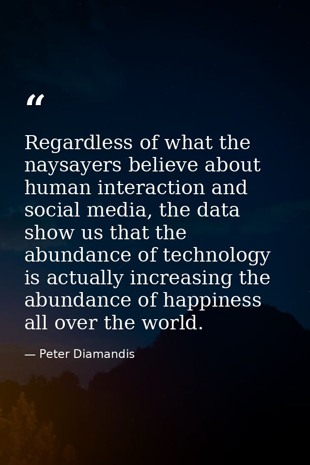 Regardless of what the naysayers believe about human interaction and social media, the data show us that the abundance o — Peter Diamandis