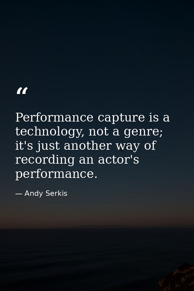 Performance capture is a technology, not a genre; it's just another way of recording an actor's performance. — Andy Serkis