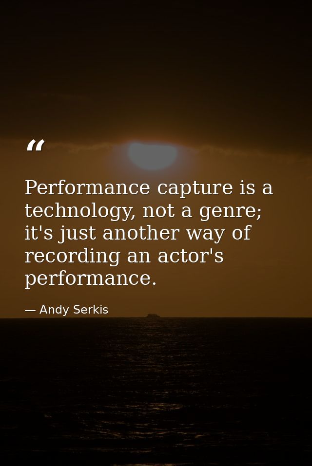 Performance capture is a technology, not a genre; it's just another way of recording an actor's performance. — Andy Serkis