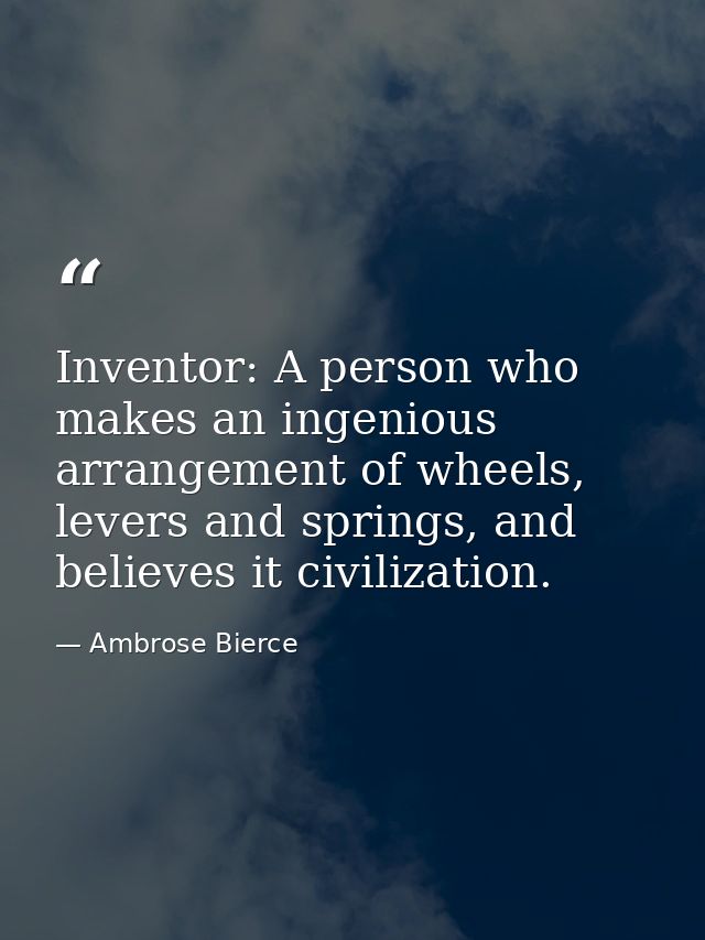 Inventor: A person who makes an ingenious arrangement of wheels, levers and springs, and believes it civilization. — Ambrose Bierce