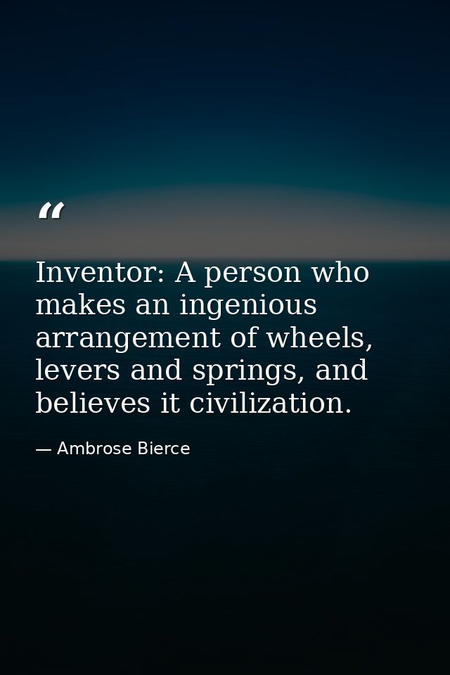 Inventor: A person who makes an ingenious arrangement of wheels, levers and springs, and believes it civilization. — Ambrose Bierce