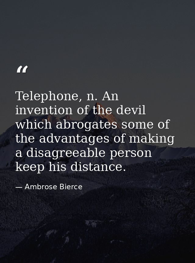 Telephone, n. An invention of the devil which abrogates some of the advantages of making a disagreeable person keep his  — Ambrose Bierce