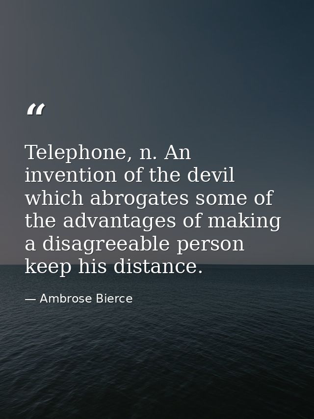 Telephone, n. An invention of the devil which abrogates some of the advantages of making a disagreeable person keep his  — Ambrose Bierce