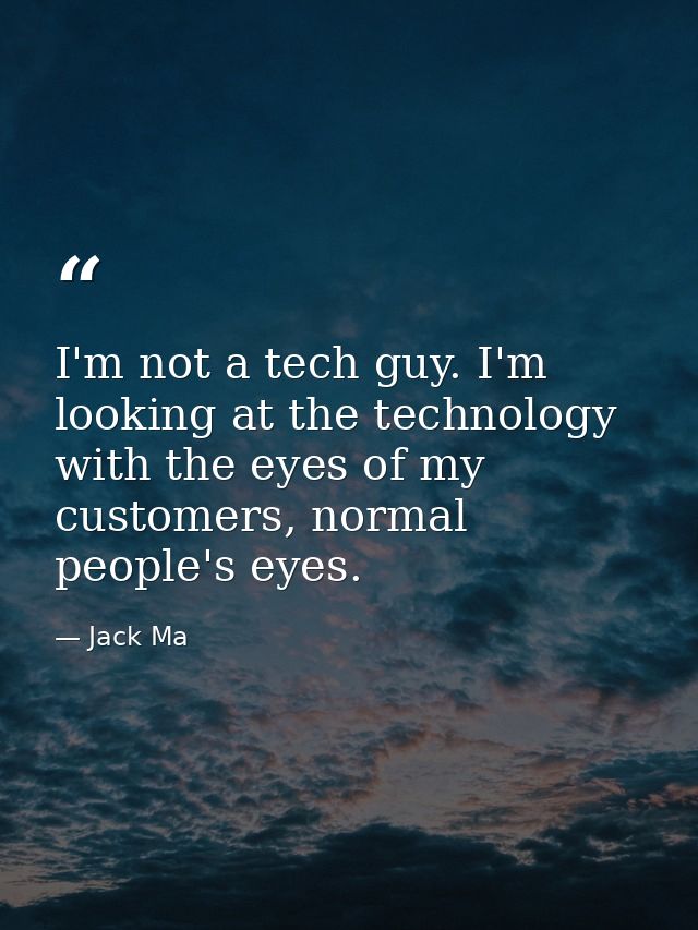 I'm not a tech guy. I'm looking at the technology with the eyes of my customers, normal people's eyes. — Jack Ma