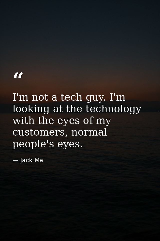 I'm not a tech guy. I'm looking at the technology with the eyes of my customers, normal people's eyes. — Jack Ma