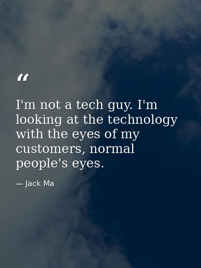I'm not a tech guy. I'm looking at the technology with the eyes of my customers, normal people's eyes. — Jack Ma