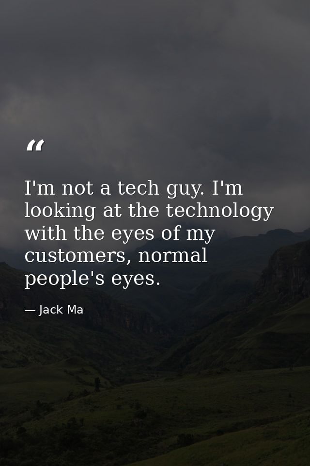 I'm not a tech guy. I'm looking at the technology with the eyes of my customers, normal people's eyes. — Jack Ma