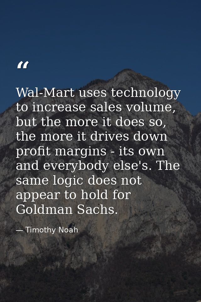 Wal-Mart uses technology to increase sales volume, but the more it does so, the more it drives down profit margins - its — Timothy Noah