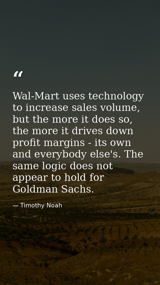 Wal-Mart uses technology to increase sales volume, but the more it does so, the more it drives down profit margins - its — Timothy Noah