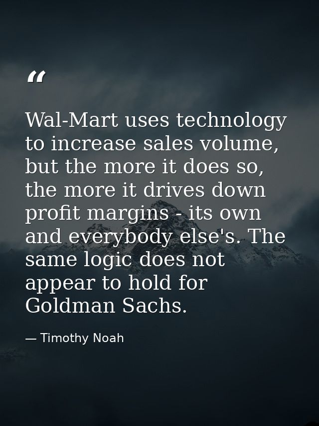 Wal-Mart uses technology to increase sales volume, but the more it does so, the more it drives down profit margins - its — Timothy Noah