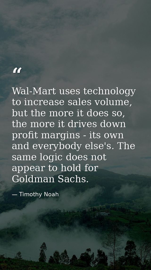 Wal-Mart uses technology to increase sales volume, but the more it does so, the more it drives down profit margins - its — Timothy Noah