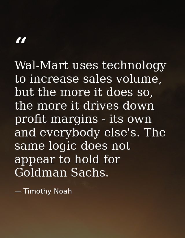 Wal-Mart uses technology to increase sales volume, but the more it does so, the more it drives down profit margins - its — Timothy Noah