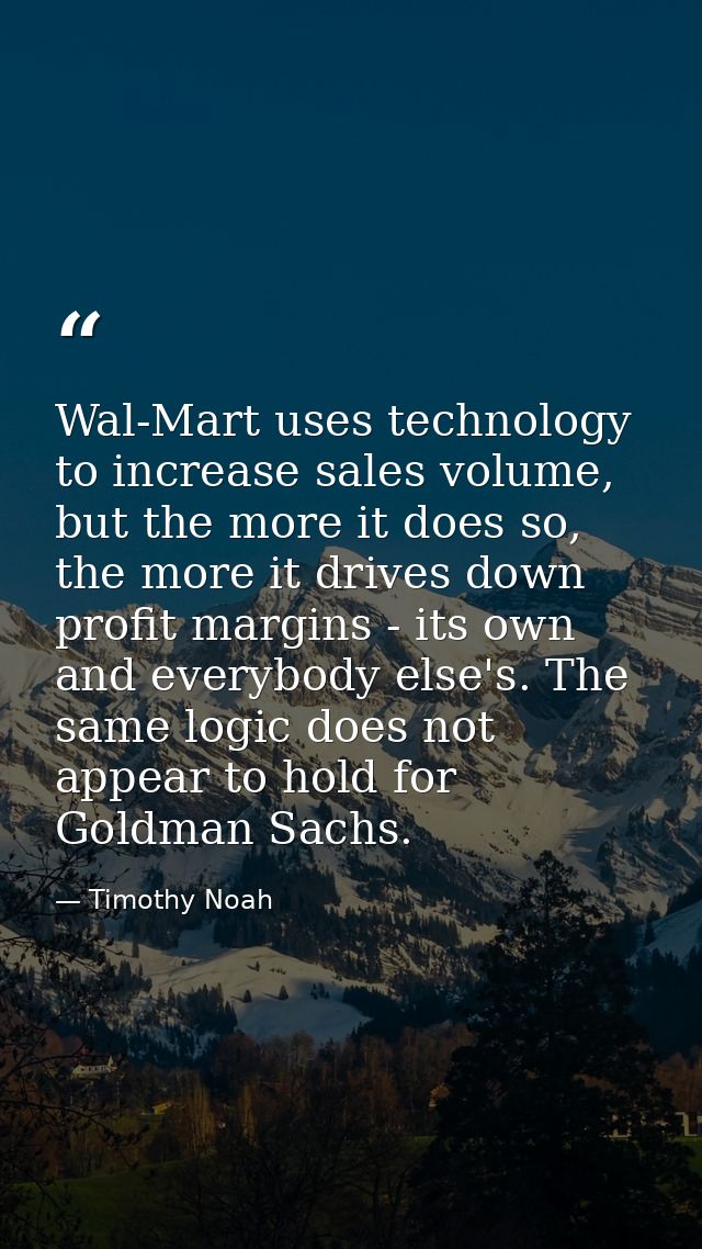Wal-Mart uses technology to increase sales volume, but the more it does so, the more it drives down profit margins - its — Timothy Noah