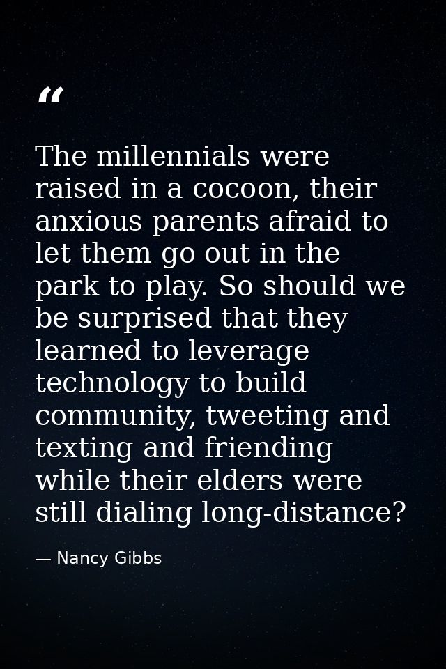 The millennials were raised in a cocoon, their anxious parents afraid to let them go out in the park to play. So should  — Nancy Gibbs