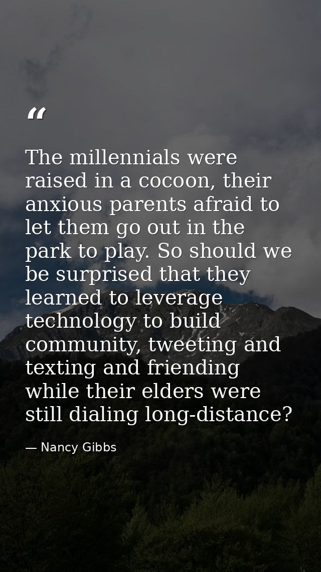 The millennials were raised in a cocoon, their anxious parents afraid to let them go out in the park to play. So should  — Nancy Gibbs