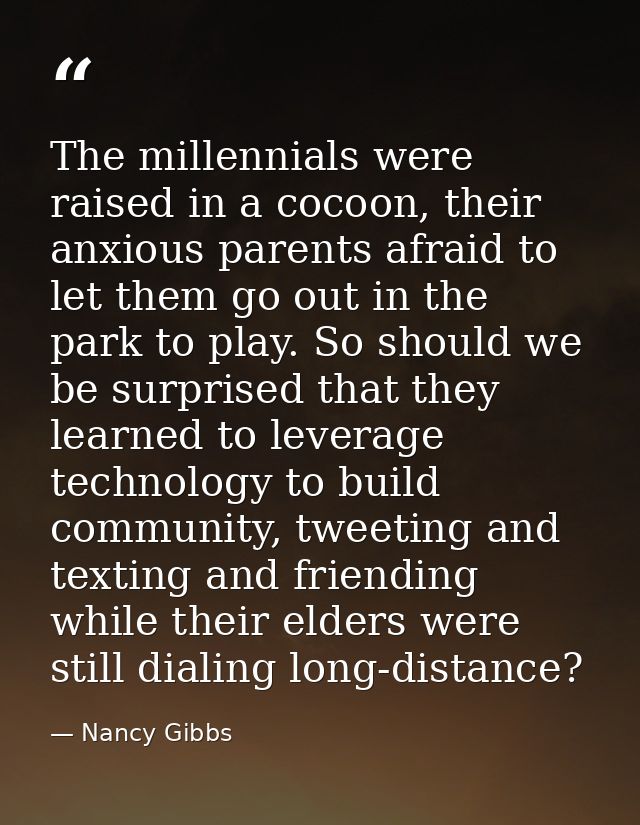 The millennials were raised in a cocoon, their anxious parents afraid to let them go out in the park to play. So should  — Nancy Gibbs