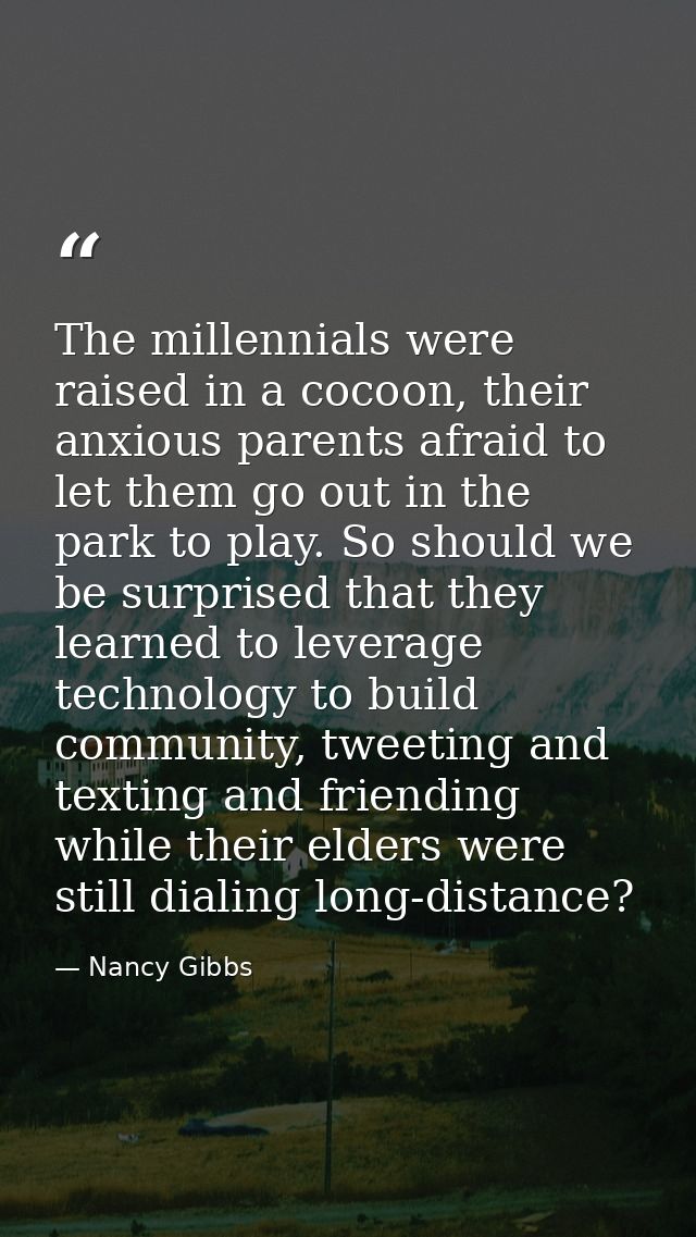 The millennials were raised in a cocoon, their anxious parents afraid to let them go out in the park to play. So should  — Nancy Gibbs