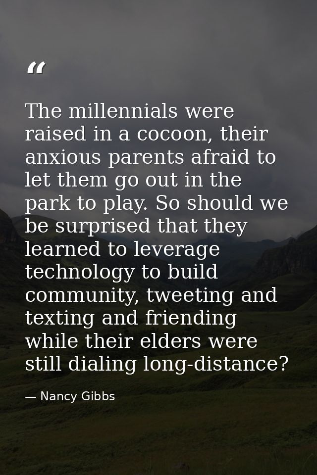 The millennials were raised in a cocoon, their anxious parents afraid to let them go out in the park to play. So should  — Nancy Gibbs