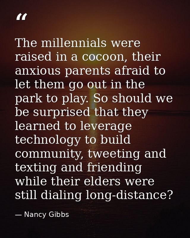 The millennials were raised in a cocoon, their anxious parents afraid to let them go out in the park to play. So should  — Nancy Gibbs