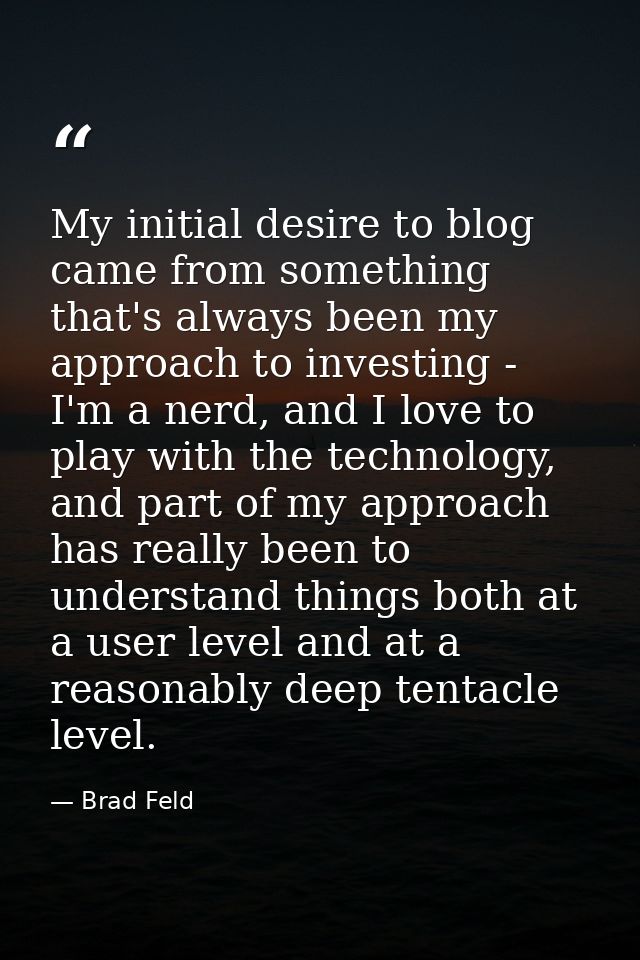 My initial desire to blog came from something that's always been my approach to investing - I'm a nerd, and I love to pl — Brad Feld