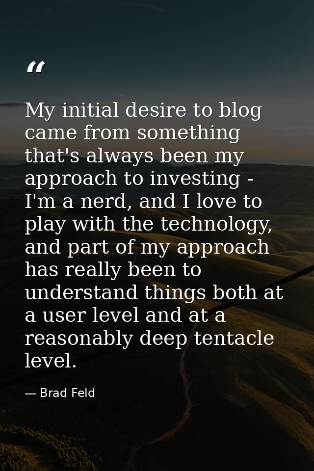 My initial desire to blog came from something that's always been my approach to investing - I'm a nerd, and I love to pl — Brad Feld