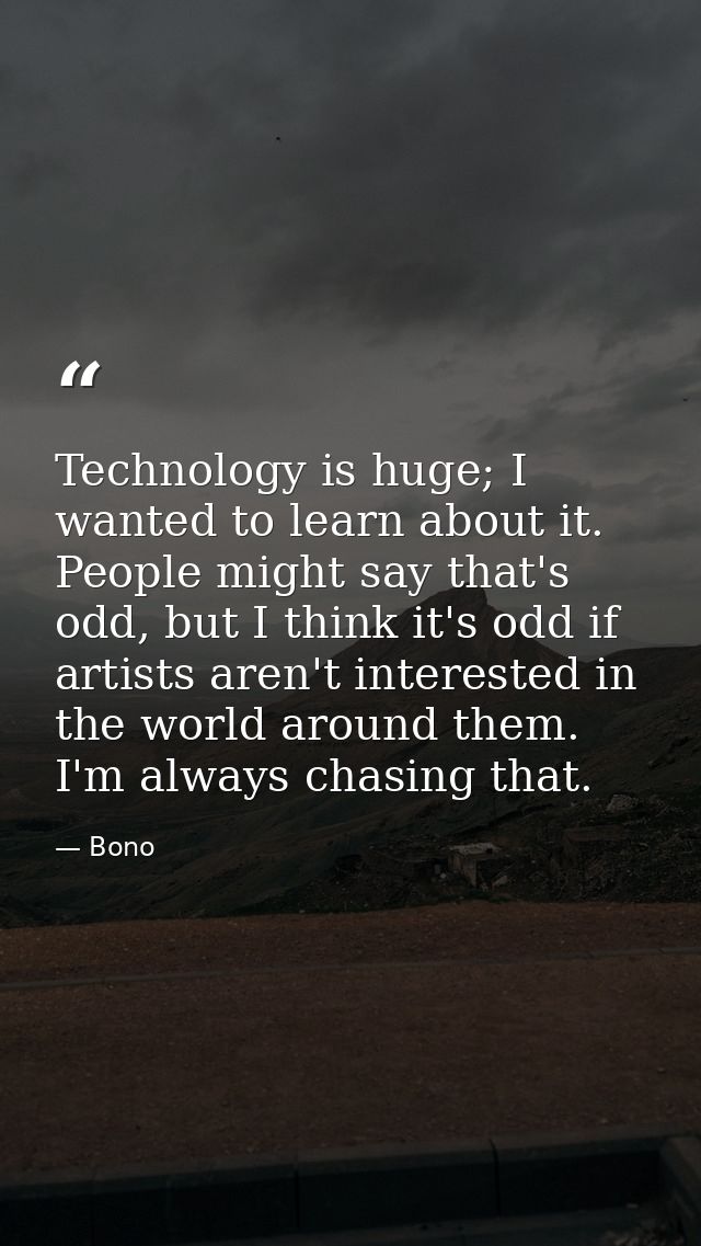Technology is huge; I wanted to learn about it. People might say that's odd, but I think it's odd if artists aren't inte — Bono
