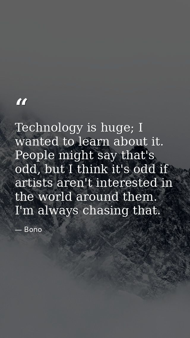 Technology is huge; I wanted to learn about it. People might say that's odd, but I think it's odd if artists aren't inte — Bono