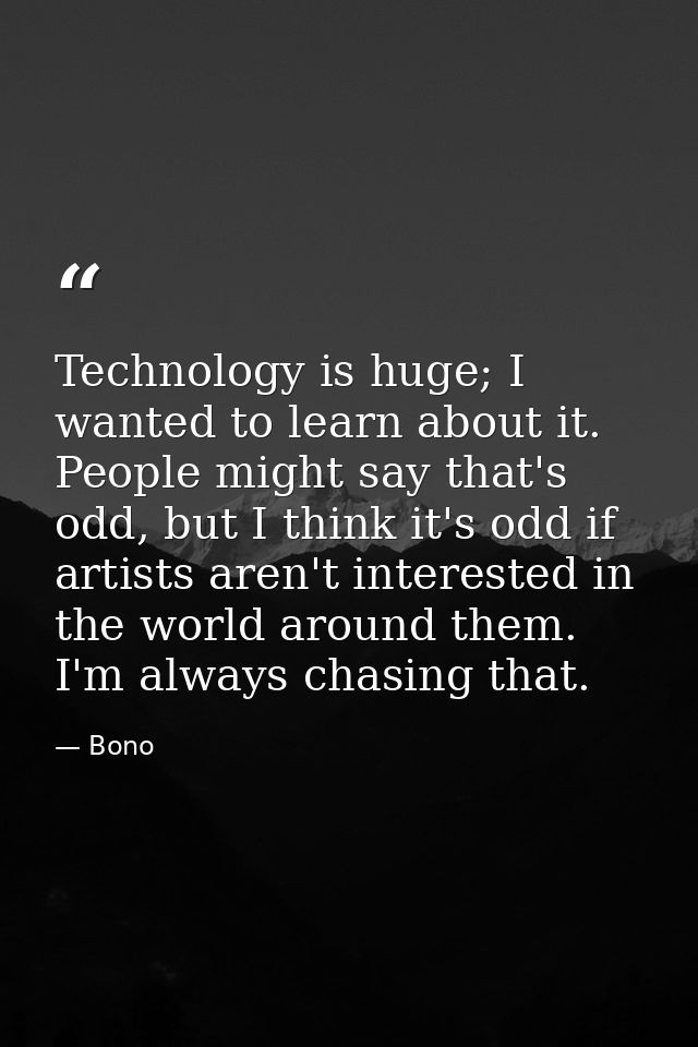 Technology is huge; I wanted to learn about it. People might say that's odd, but I think it's odd if artists aren't inte — Bono