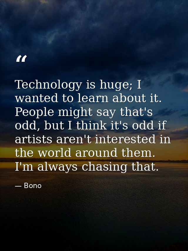 Technology is huge; I wanted to learn about it. People might say that's odd, but I think it's odd if artists aren't inte — Bono