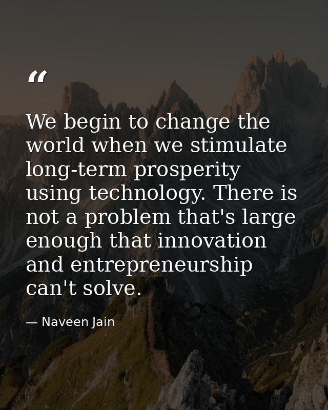 We begin to change the world when we stimulate long-term prosperity using technology. There is not a problem that's larg — Naveen Jain