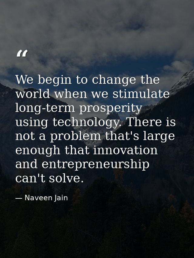 We begin to change the world when we stimulate long-term prosperity using technology. There is not a problem that's larg — Naveen Jain