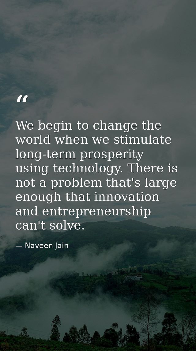 We begin to change the world when we stimulate long-term prosperity using technology. There is not a problem that's larg — Naveen Jain