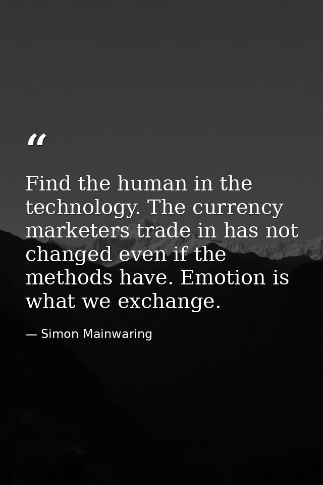 Find the human in the technology. The currency marketers trade in has not changed even if the methods have. Emotion is w — Simon Mainwaring