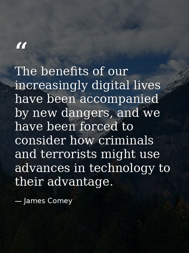 The benefits of our increasingly digital lives have been accompanied by new dangers, and we have been forced to consider — James Comey