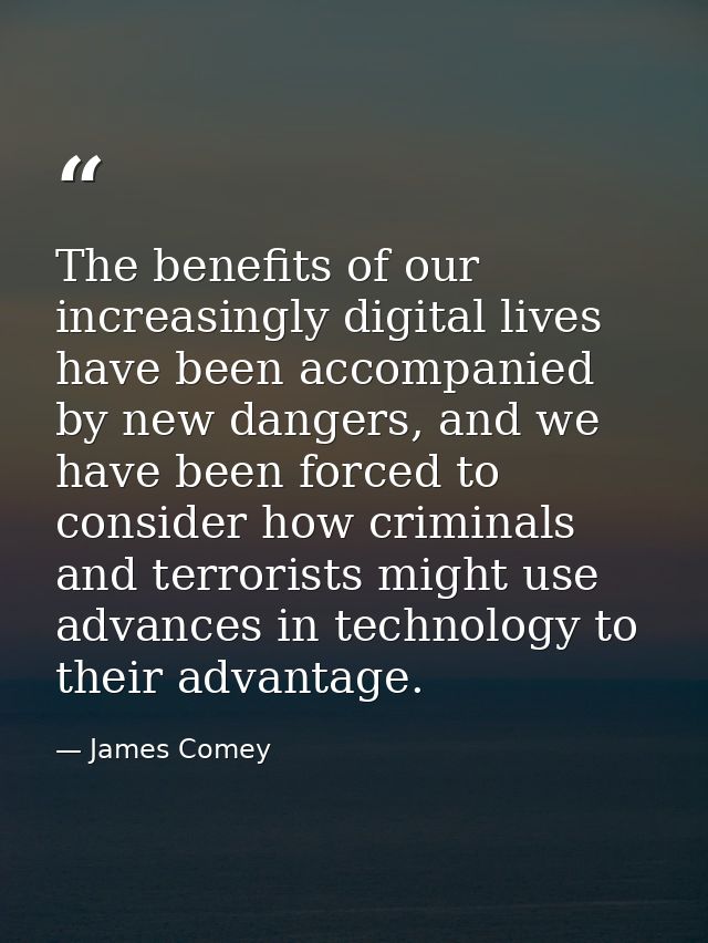 The benefits of our increasingly digital lives have been accompanied by new dangers, and we have been forced to consider — James Comey