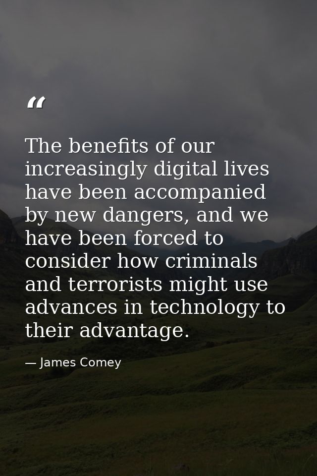 The benefits of our increasingly digital lives have been accompanied by new dangers, and we have been forced to consider — James Comey