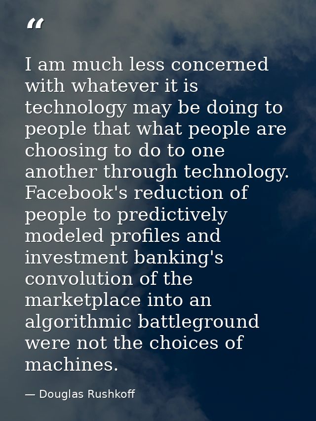 I am much less concerned with whatever it is technology may be doing to people that what people are choosing to do to on — Douglas Rushkoff