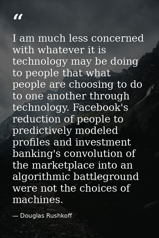 I am much less concerned with whatever it is technology may be doing to people that what people are choosing to do to on — Douglas Rushkoff