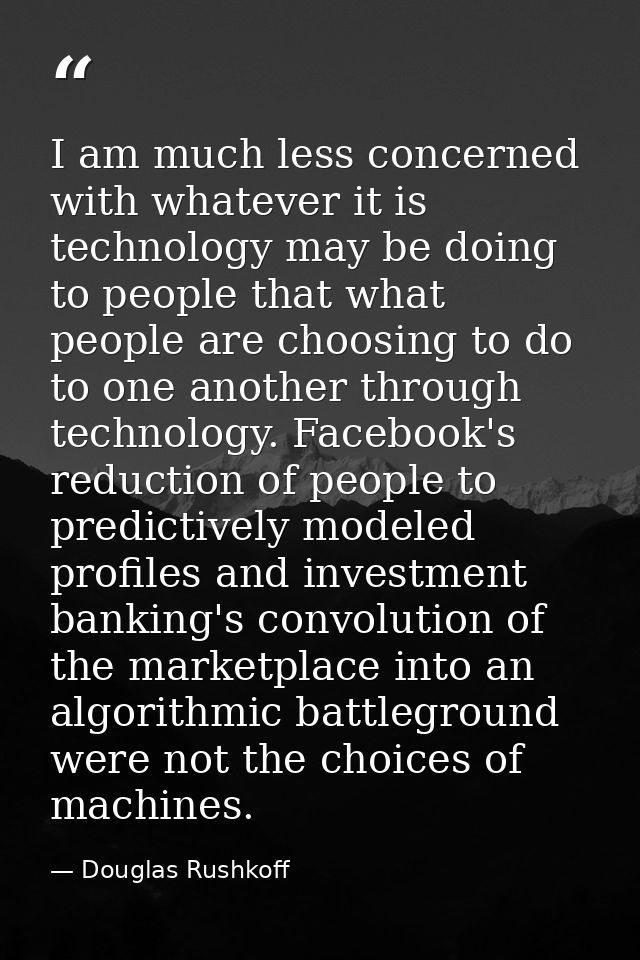 I am much less concerned with whatever it is technology may be doing to people that what people are choosing to do to on — Douglas Rushkoff