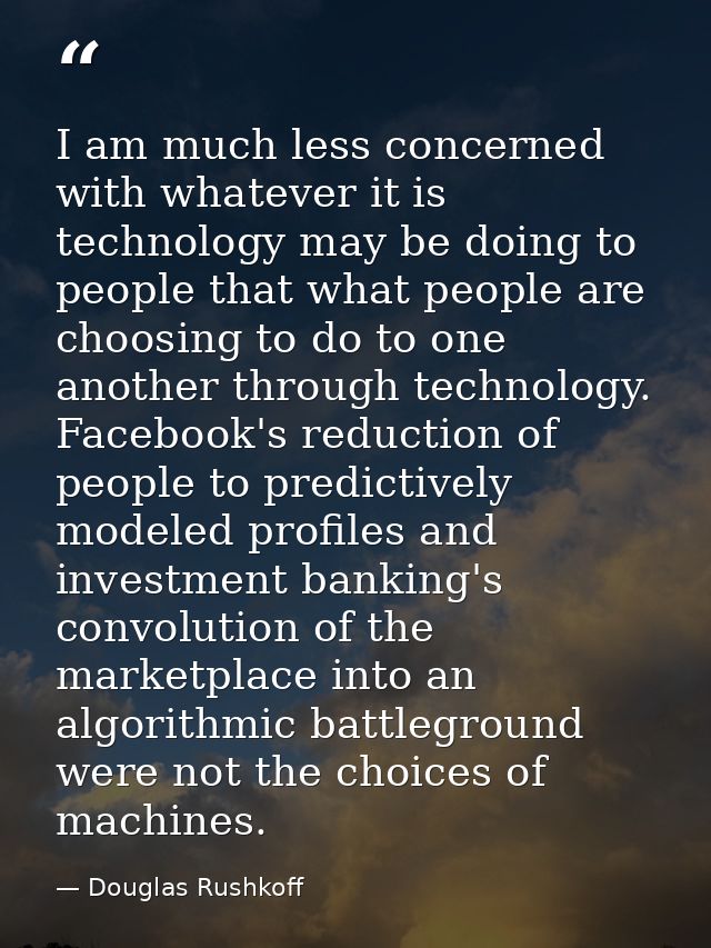 I am much less concerned with whatever it is technology may be doing to people that what people are choosing to do to on — Douglas Rushkoff