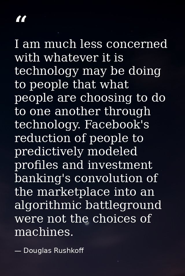 I am much less concerned with whatever it is technology may be doing to people that what people are choosing to do to on — Douglas Rushkoff