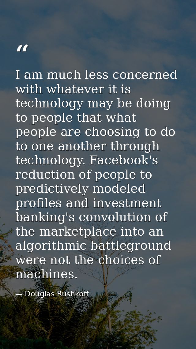 I am much less concerned with whatever it is technology may be doing to people that what people are choosing to do to on — Douglas Rushkoff