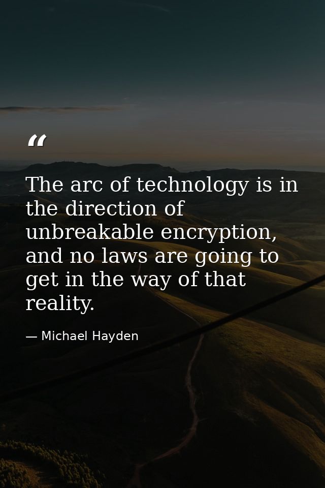 The arc of technology is in the direction of unbreakable encryption, and no laws are going to get in the way of that rea — Michael Hayden