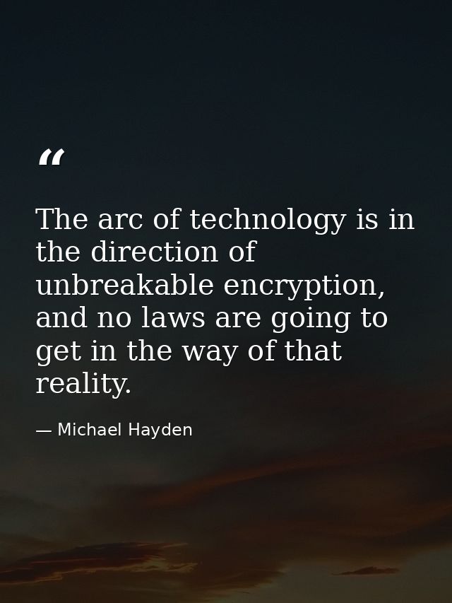 The arc of technology is in the direction of unbreakable encryption, and no laws are going to get in the way of that rea — Michael Hayden