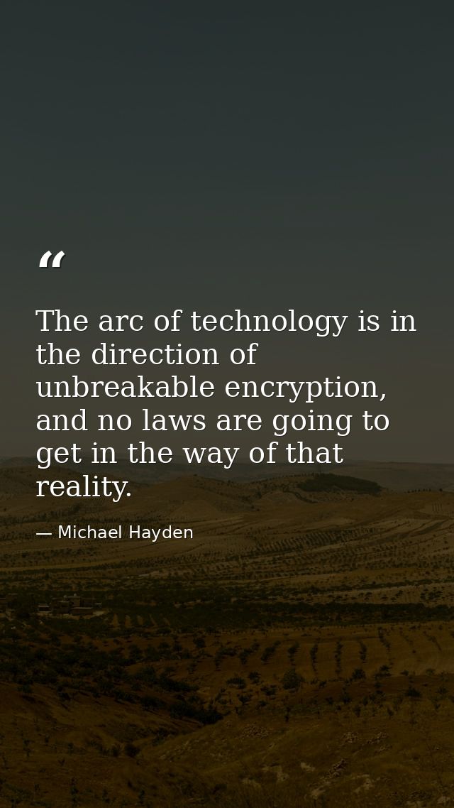The arc of technology is in the direction of unbreakable encryption, and no laws are going to get in the way of that rea — Michael Hayden