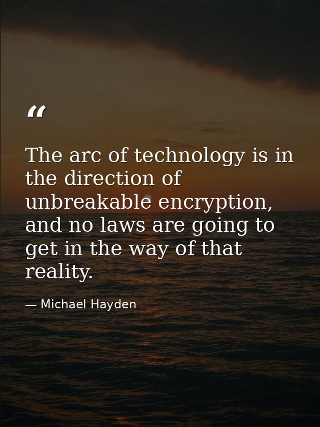 The arc of technology is in the direction of unbreakable encryption, and no laws are going to get in the way of that rea — Michael Hayden