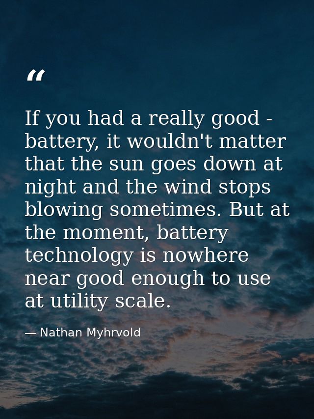 If you had a really good - battery, it wouldn't matter that the sun goes down at night and the wind stops blowing someti — Nathan Myhrvold